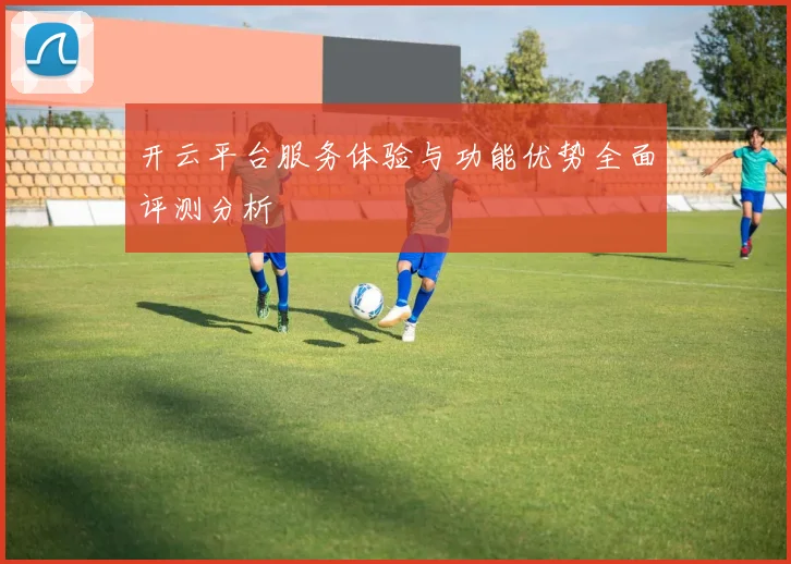 开云平台服务体验与功能优势全面评测分析