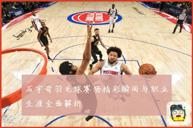 石宇奇羽毛球赛场精彩瞬间与职业生涯全面解析