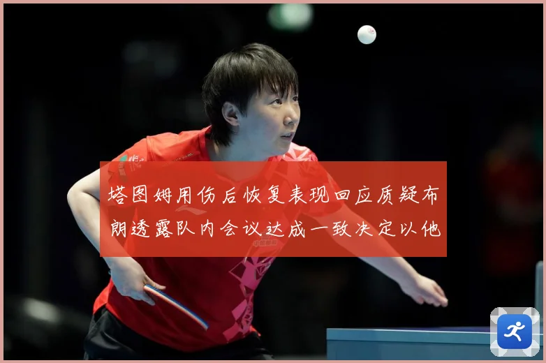 塔图姆用伤后恢复表现回应质疑布朗透露队内会议达成一致决定以他赛场复盘
