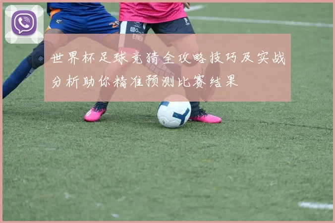 世界杯足球竞猜全攻略技巧及实战分析助你精准预测比赛结果