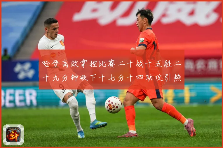 哈登高效掌控比赛二十战十五胜二十九分钟砍下十七分十四助攻引热专题观察