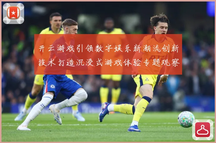 开云游戏引领数字娱乐新潮流创新技术打造沉浸式游戏体验专题观察