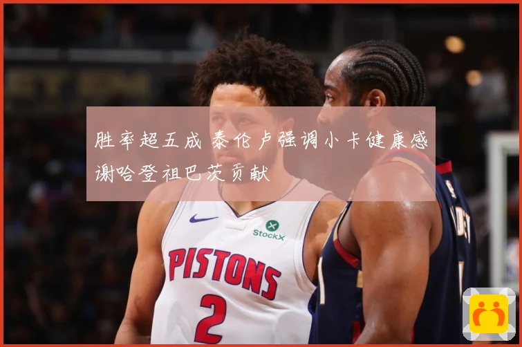 胜率超五成 泰伦卢强调小卡健康感谢哈登祖巴茨贡献