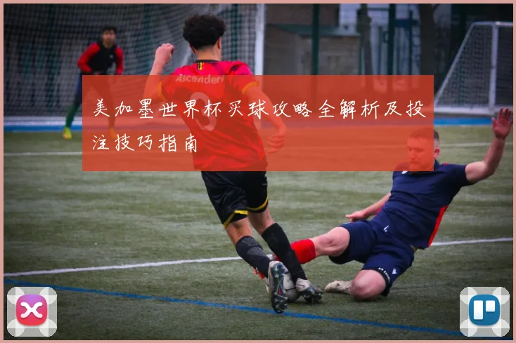 美加墨世界杯买球攻略全解析及投注技巧指南
