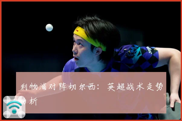利物浦对阵切尔西：英超战术走势分析
