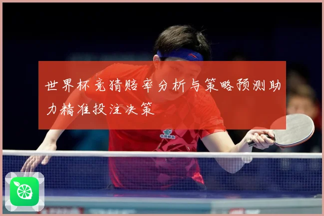 世界杯竞猜赔率分析与策略预测助力精准投注决策