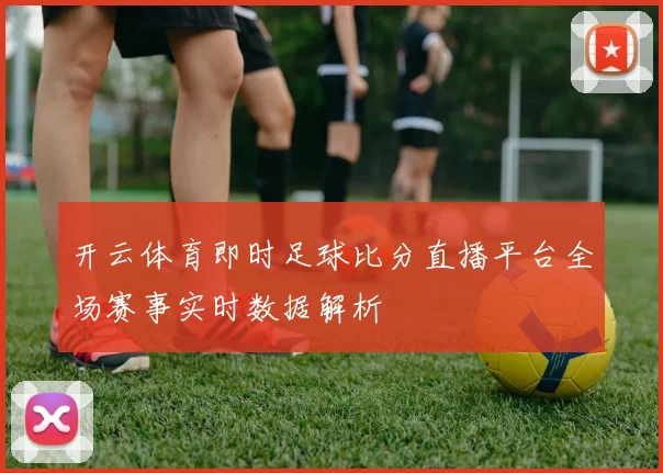 开云体育即时足球比分直播平台全场赛事实时数据解析