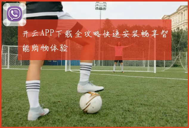 开云APP下载全攻略快速安装畅享智能购物体验