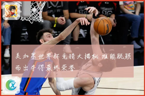 美加墨世界杯竞猜大揭秘 谁能脱颖而出夺得最终荣誉