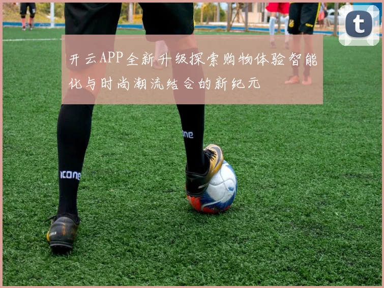 开云APP全新升级探索购物体验智能化与时尚潮流结合的新纪元