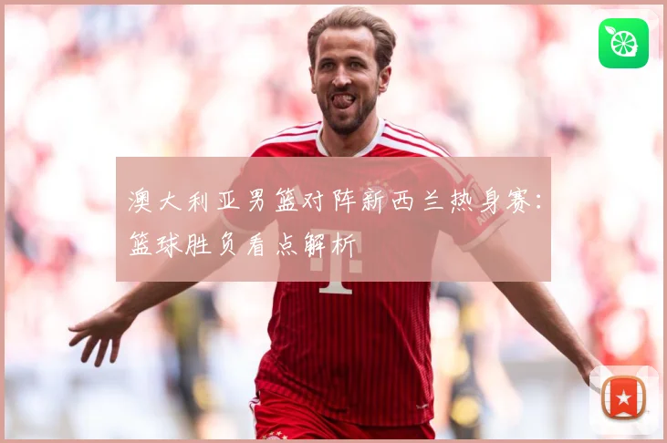 澳大利亚男篮对阵新西兰热身赛：篮球胜负看点解析