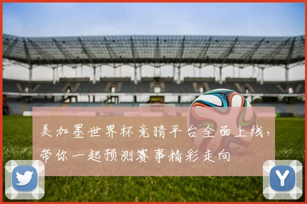 美加墨世界杯竞猜平台全面上线，带你一起预测赛事精彩走向