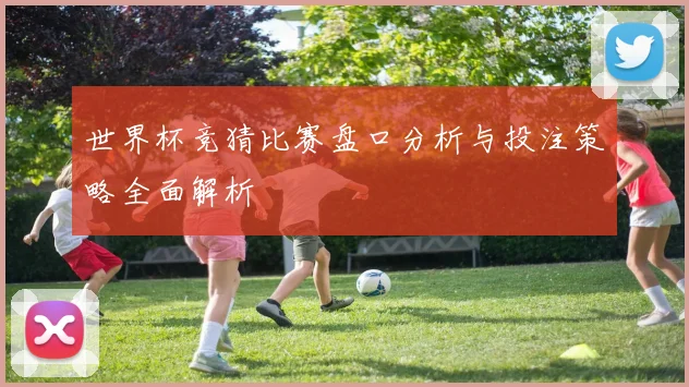 世界杯竞猜比赛盘口分析与投注策略全面解析
