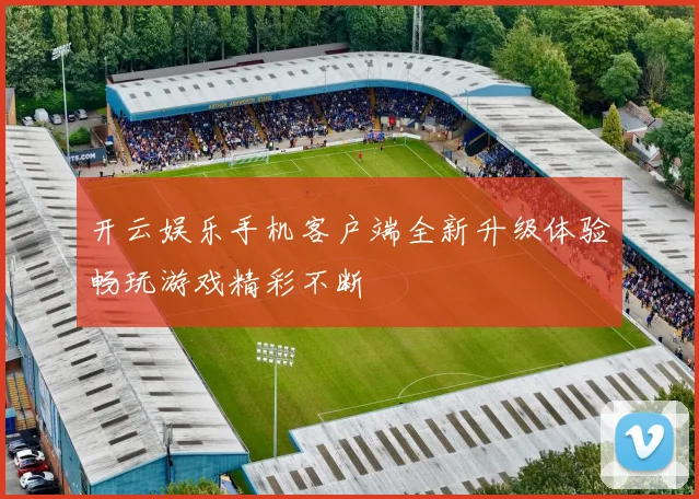 开云娱乐手机客户端全新升级体验畅玩游戏精彩不断