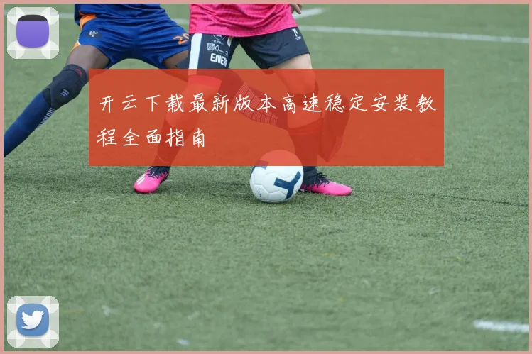 开云下载最新版本高速稳定安装教程全面指南