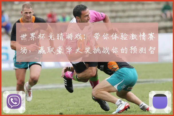世界杯竞猜游戏：带你体验激情赛场，赢取豪华大奖挑战你的预测智慧