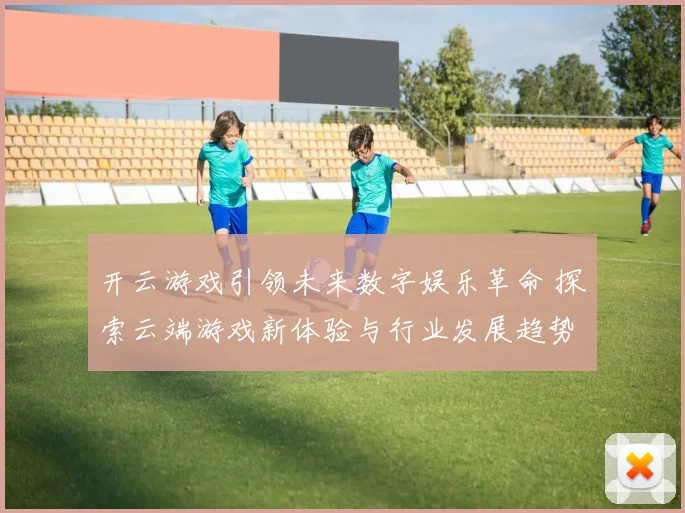 开云游戏引领未来数字娱乐革命 探索云端游戏新体验与行业发展趋势