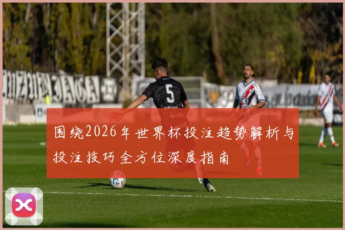 围绕2026年世界杯投注趋势解析与投注技巧全方位深度指南