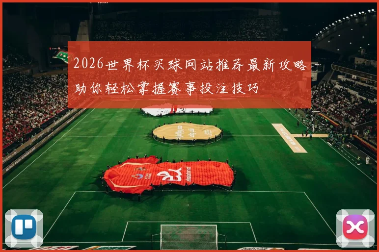 2026世界杯买球网站推荐最新攻略助你轻松掌握赛事投注技巧