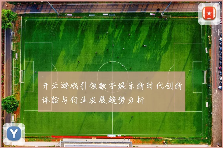 开云游戏引领数字娱乐新时代创新体验与行业发展趋势分析