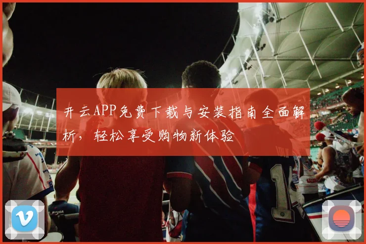 开云APP免费下载与安装指南全面解析，轻松享受购物新体验