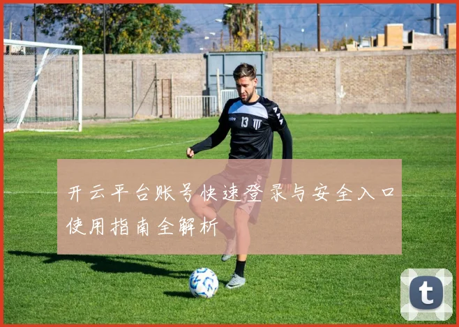 开云平台账号快速登录与安全入口使用指南全解析