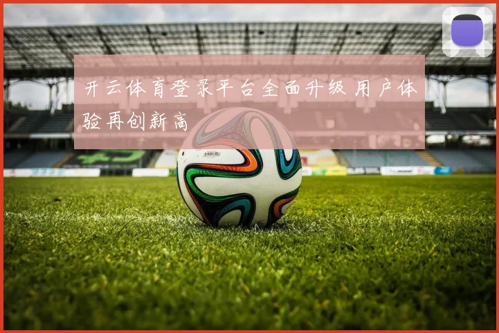 开云体育登录平台全面升级 用户体验再创新高