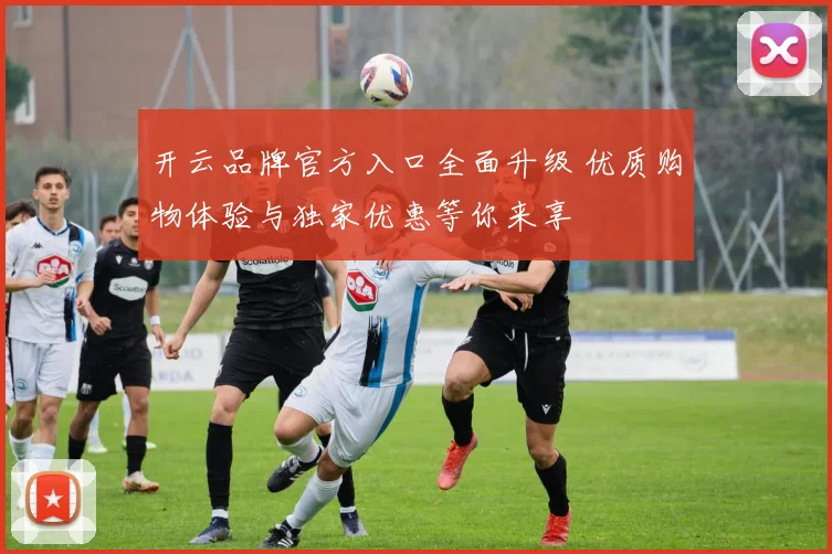 开云品牌官方入口全面升级 优质购物体验与独家优惠等你来享