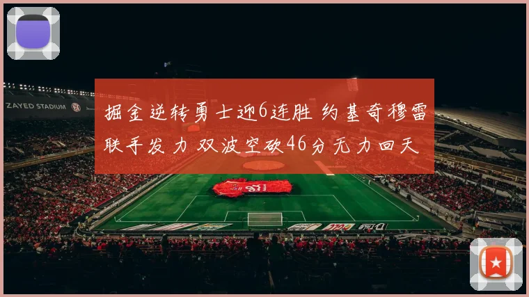 掘金逆转勇士迎6连胜 约基奇穆雷联手发力 双波空砍46分无力回天