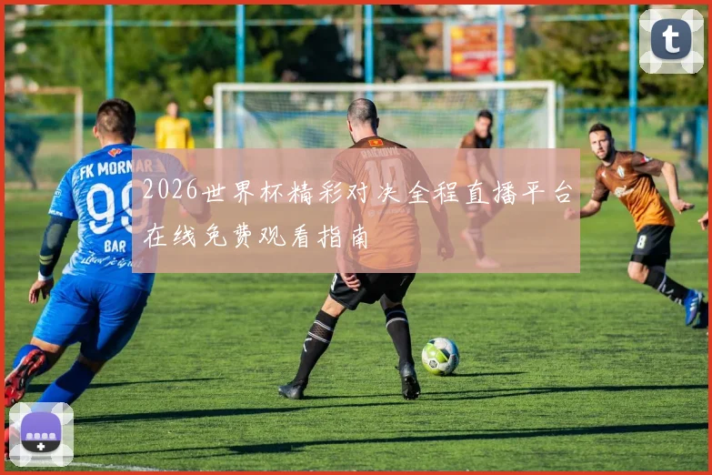 2026世界杯精彩对决全程直播平台在线免费观看指南