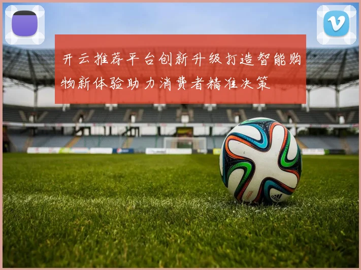 开云推荐平台创新升级打造智能购物新体验助力消费者精准决策