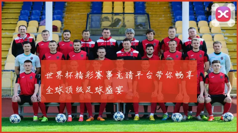 世界杯精彩赛事竞猜平台带你畅享全球顶级足球盛宴