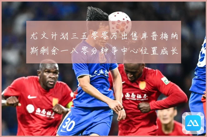 尤文计划三五零零万出售库普梅纳斯剩余一八零分钟争中心位置成长观察