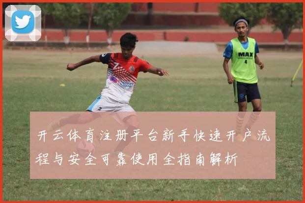 开云体育注册平台新手快速开户流程与安全可靠使用全指南解析