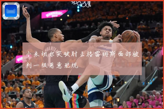 小米切尔突破肘击格雷姆斯面部被判一级恶意犯规