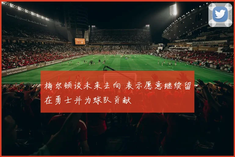 梅尔顿谈未来去向 表示愿意继续留在勇士并为球队贡献