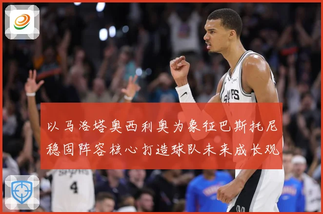 以马洛塔奥西利奥为象征巴斯托尼稳固阵容核心打造球队未来成长观察