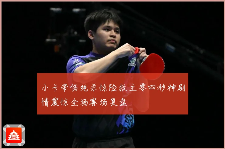 小卡带伤绝杀惊险救主零四秒神剧情震惊全场赛场复盘