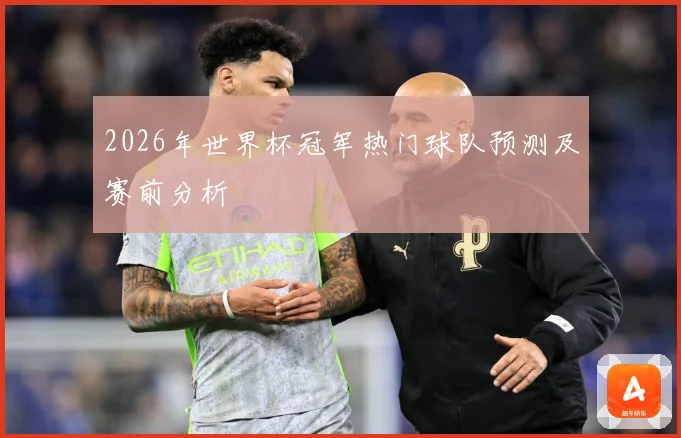 2026年世界杯冠军热门球队预测及赛前分析
