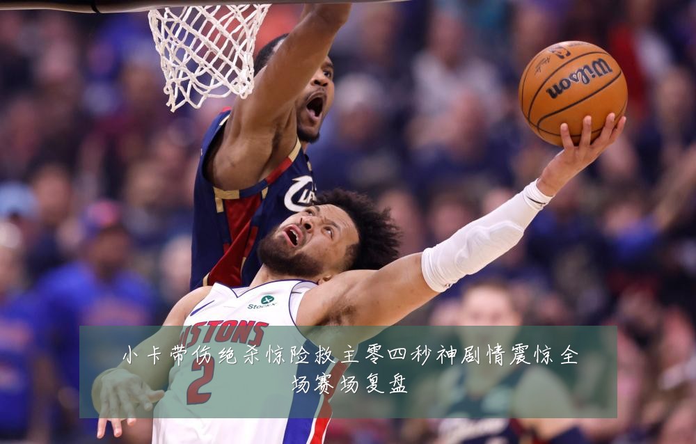小卡带伤绝杀惊险救主零四秒神剧情震惊全场赛场复盘