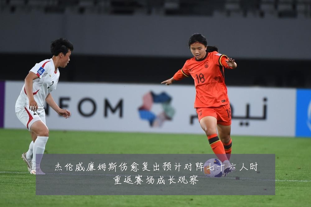 杰伦威廉姆斯伤愈复出预计对阵七十六人时重返赛场成长观察