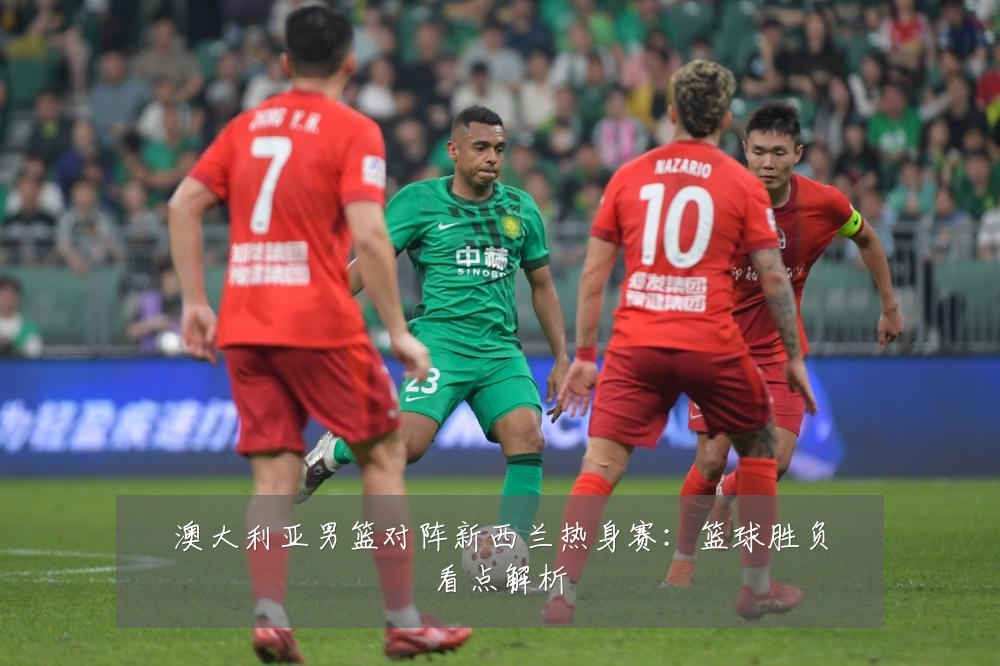 澳大利亚男篮对阵新西兰热身赛：篮球胜负看点解析