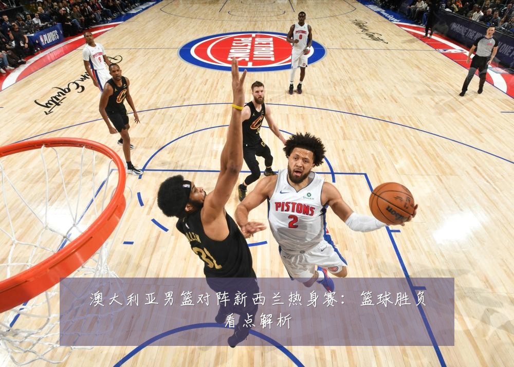 澳大利亚男篮对阵新西兰热身赛：篮球胜负看点解析