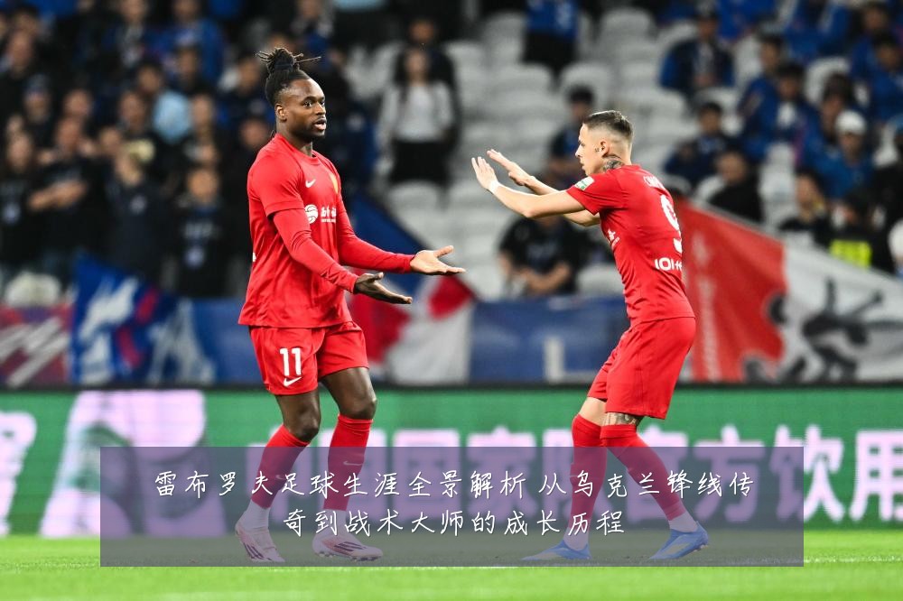 雷布罗夫足球生涯全景解析 从乌克兰锋线传奇到战术大师的成长历程
